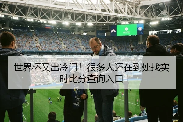 世界杯又出冷门！很多人还在到处找实时比分查询入口