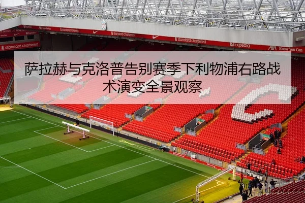 萨拉赫与克洛普告别赛季下利物浦右路战术演变全景观察