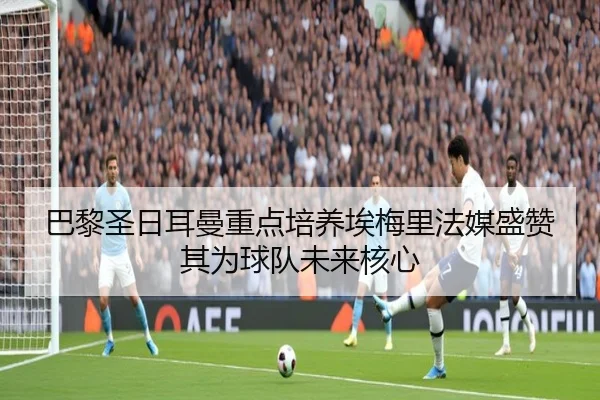 巴黎圣日耳曼重点培养埃梅里法媒盛赞其为球队未来核心
