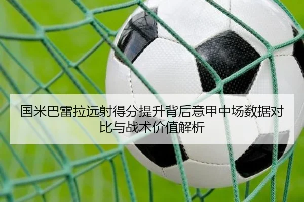 国米巴雷拉远射得分提升背后意甲中场数据对比与战术价值解析