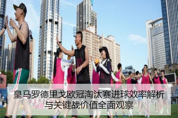 皇马罗德里戈欧冠淘汰赛进球效率解析与关键战价值全面观察