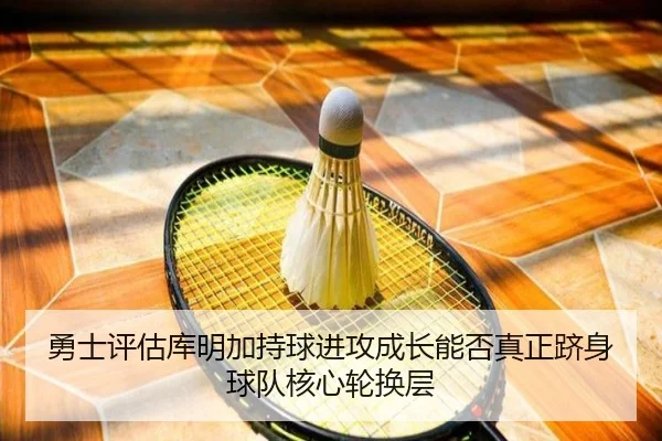 勇士评估库明加持球进攻成长能否真正跻身球队核心轮换层