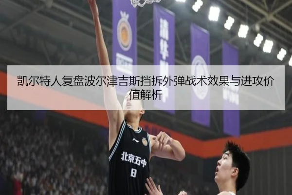 凯尔特人复盘波尔津吉斯挡拆外弹战术效果与进攻价值解析