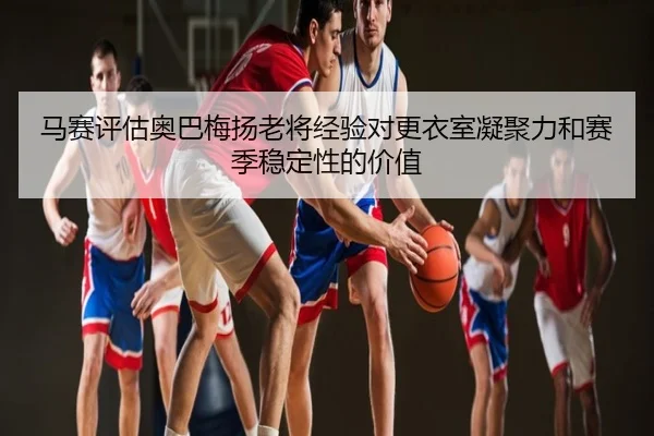 马赛评估奥巴梅扬老将经验对更衣室凝聚力和赛季稳定性的价值