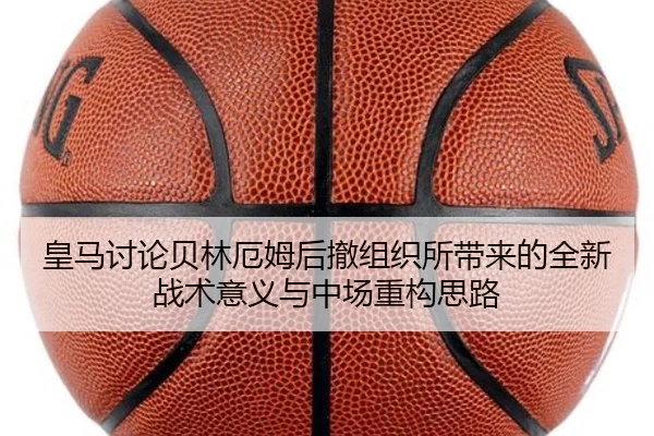 皇马讨论贝林厄姆后撤组织所带来的全新战术意义与中场重构思路