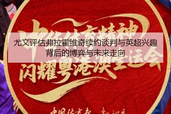 尤文评估弗拉霍维奇续约谈判与英超兴趣背后的博弈与未来走向