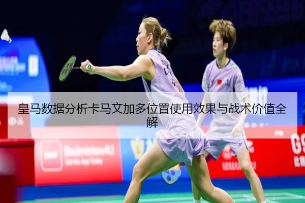 皇马数据分析卡马文加多位置使用效果与战术价值全解