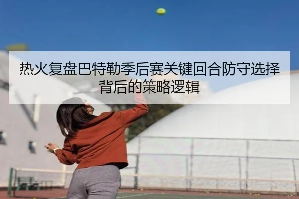 热火复盘巴特勒季后赛关键回合防守选择背后的策略逻辑