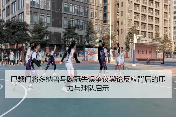 巴黎门将多纳鲁马欧冠失误争议舆论反应背后的压力与球队启示