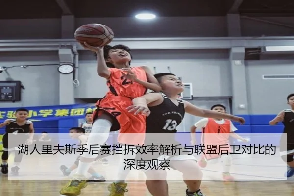 湖人里夫斯季后赛挡拆效率解析与联盟后卫对比的深度观察