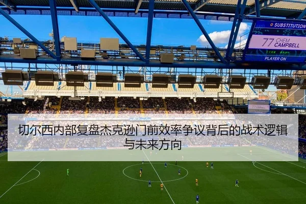 切尔西内部复盘杰克逊门前效率争议背后的战术逻辑与未来方向