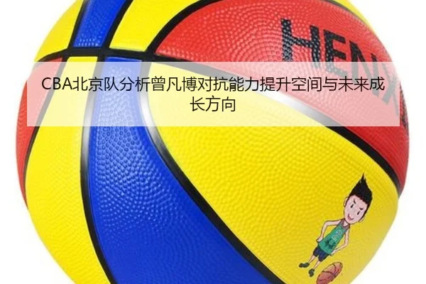 CBA北京队分析曾凡博对抗能力提升空间与未来成长方向