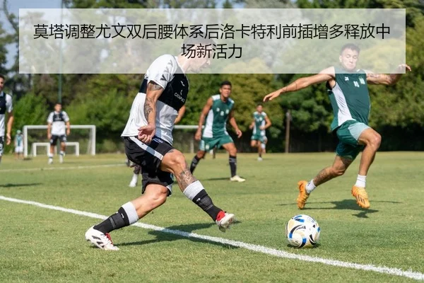 莫塔调整尤文双后腰体系后洛卡特利前插增多释放中场新活力