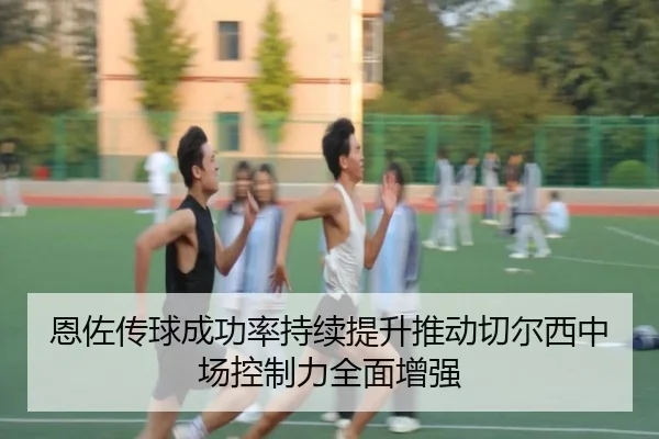 恩佐传球成功率持续提升推动切尔西中场控制力全面增强