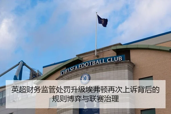 英超财务监管处罚升级埃弗顿再次上诉背后的规则博弈与联赛治理