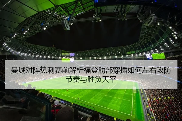 曼城对阵热刺赛前解析福登肋部穿插如何左右攻防节奏与胜负天平