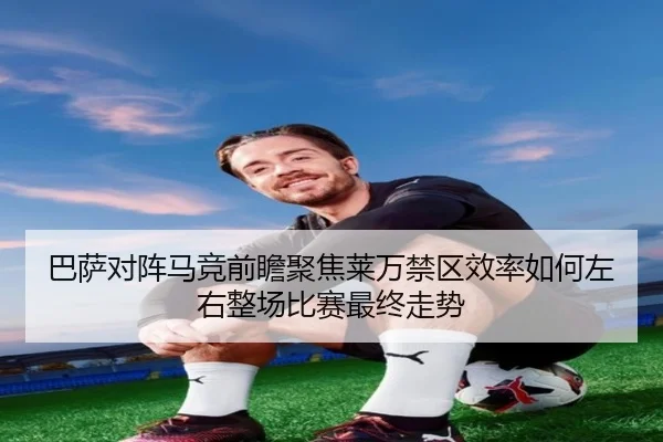 巴萨对阵马竞前瞻聚焦莱万禁区效率如何左右整场比赛最终走势