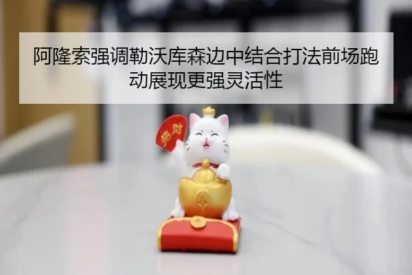 阿隆索强调勒沃库森边中结合打法前场跑动展现更强灵活性